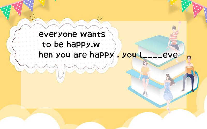 everyone wants to be happy.when you are happy . you l____eve