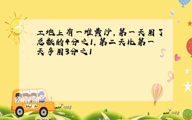 工地上有一堆黄沙,第一天用了总数的4分之1,第二天比第一天多用3分之1