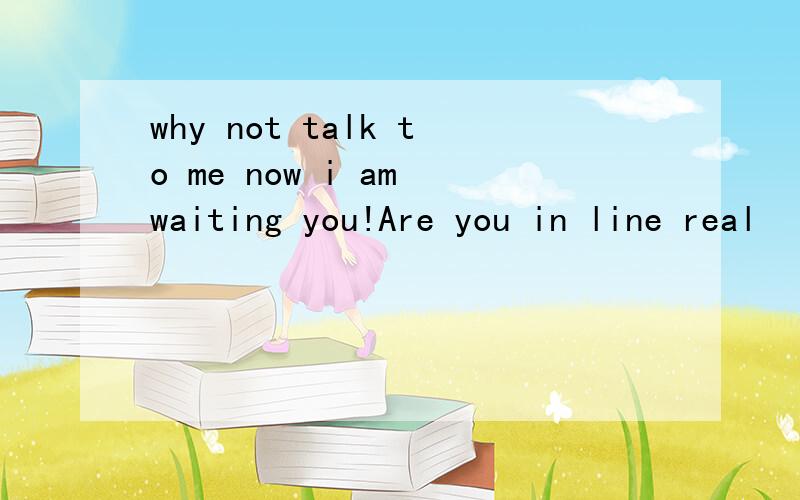 why not talk to me now i am waiting you!Are you in line real