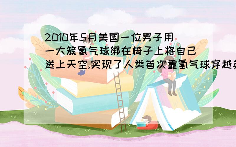 2010年5月美国一位男子用一大簇氢气球绑在椅子上将自己送上天空,实现了人类首次靠氢气球穿越英吉利海峡的