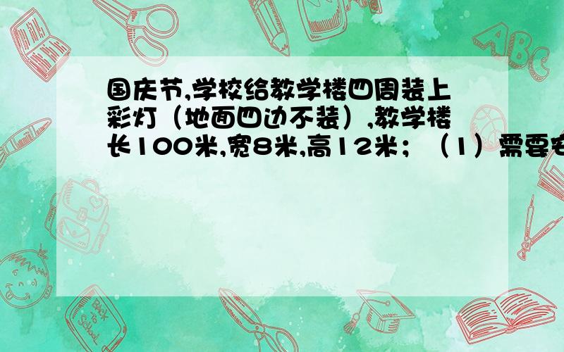 国庆节,学校给教学楼四周装上彩灯（地面四边不装）,教学楼长100米,宽8米,高12米；（1）需要安装多长