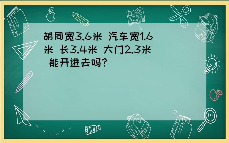 胡同宽3.6米 汽车宽1.6米 长3.4米 大门2.3米 能开进去吗?