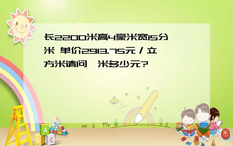 长2200米高4豪米宽15分米 单价2913.75元／立方米请问一米多少元?