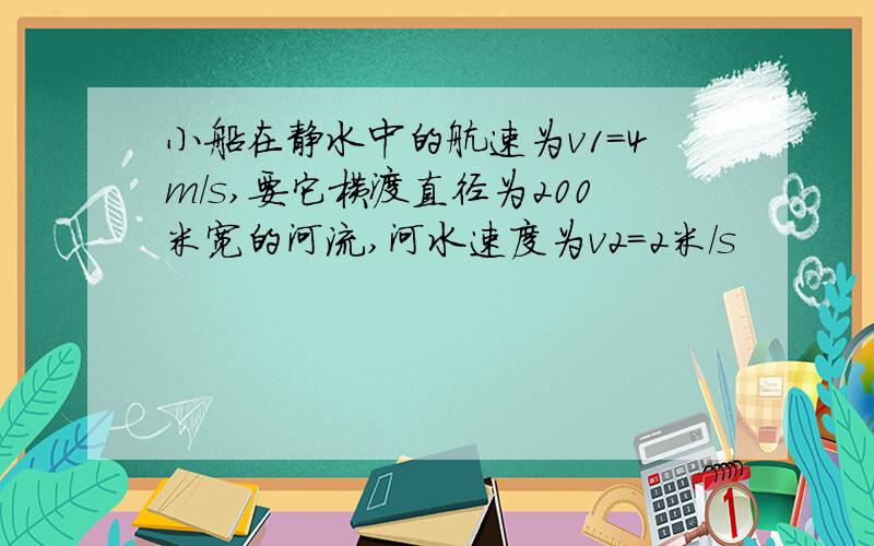 小船在静水中的航速为v1=4m/s,要它横渡直径为200米宽的河流,河水速度为v2=2米/s