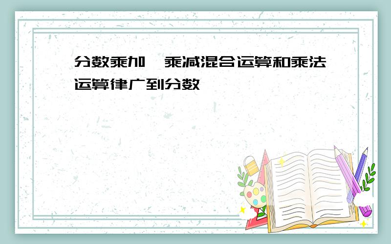 分数乘加、乘减混合运算和乘法运算律广到分数