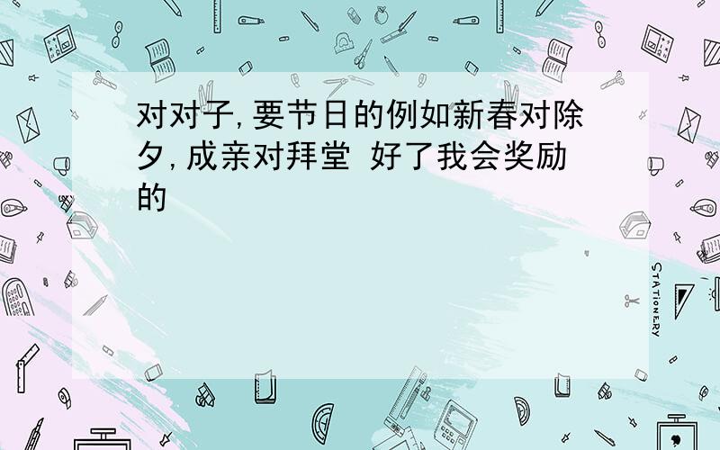 对对子,要节日的例如新春对除夕,成亲对拜堂 好了我会奖励的