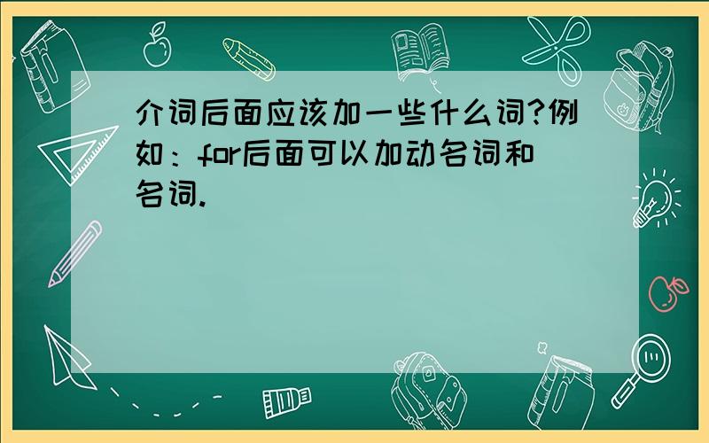 介词后面应该加一些什么词?例如：for后面可以加动名词和名词.