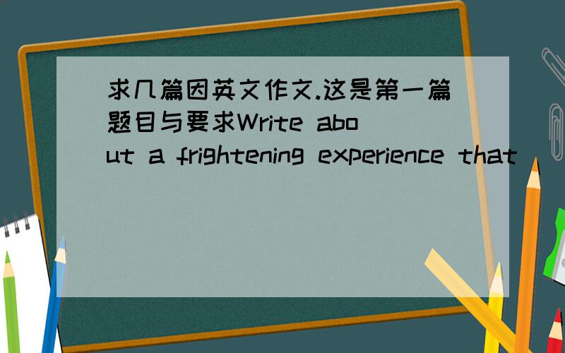 求几篇因英文作文.这是第一篇题目与要求Write about a frightening experience that