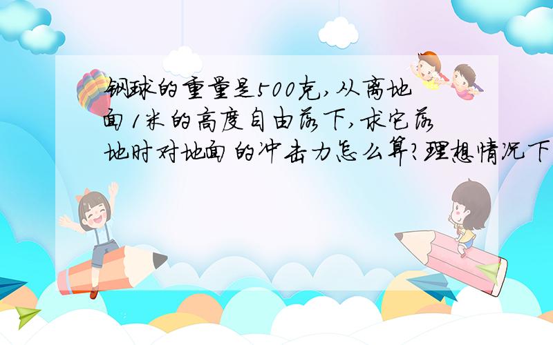 钢球的重量是500克,从离地面1米的高度自由落下,求它落地时对地面的冲击力怎么算?理想情况下.