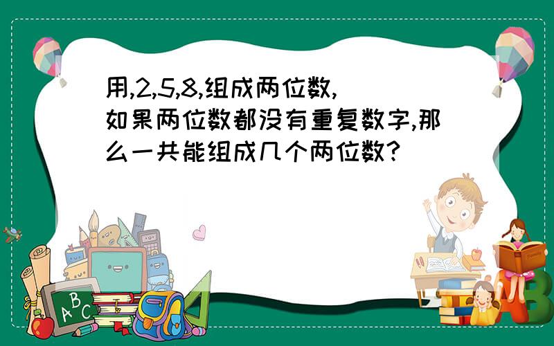 用,2,5,8,组成两位数,如果两位数都没有重复数字,那么一共能组成几个两位数?