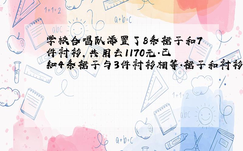 学校合唱队添置了8条裙子和7件衬衫,共用去1170元.已知4条裙子与3件衬衫相等.裙子和衬衫的单价各多少?