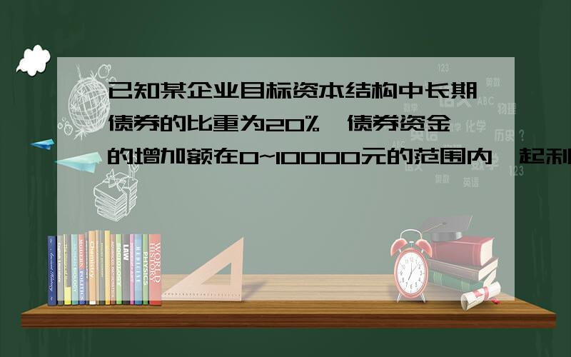 已知某企业目标资本结构中长期债券的比重为20%,债券资金的增加额在0~10000元的范围内,起利率维持5%不变,