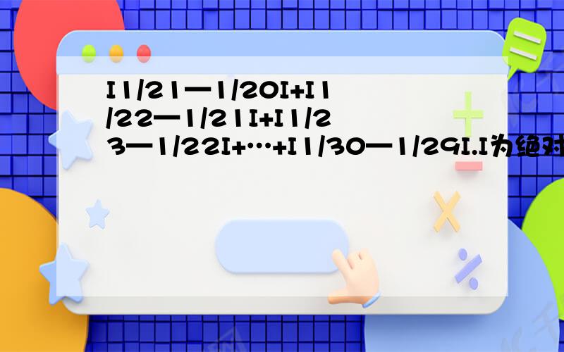 I1/21—1/20I+I1/22—1/21I+I1/23—1/22I+…+I1/30—1/29I.I为绝对值符号!