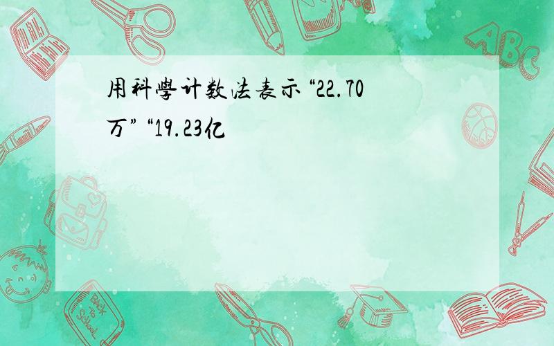 用科学计数法表示“22.70万”“19.23亿