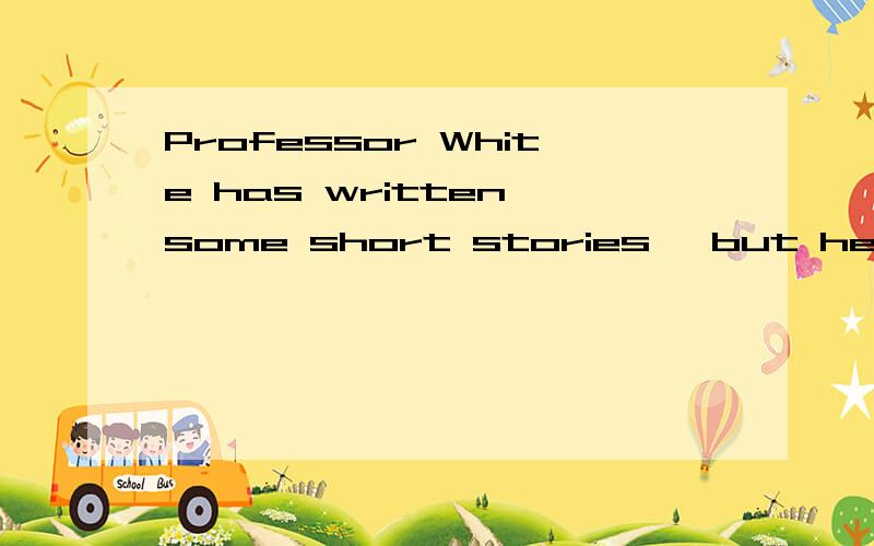 Professor White has written some short stories, but he is __