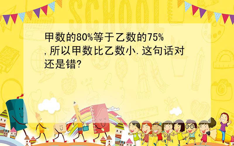 甲数的80%等于乙数的75%,所以甲数比乙数小.这句话对还是错?