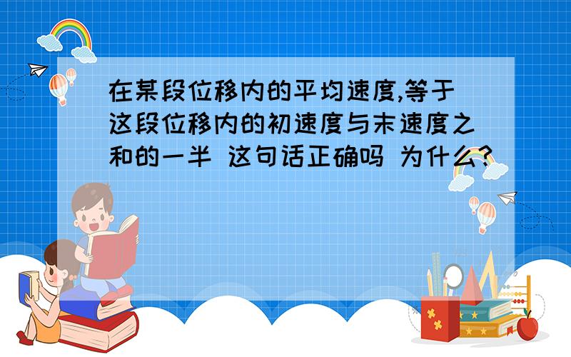 在某段位移内的平均速度,等于这段位移内的初速度与末速度之和的一半 这句话正确吗 为什么?