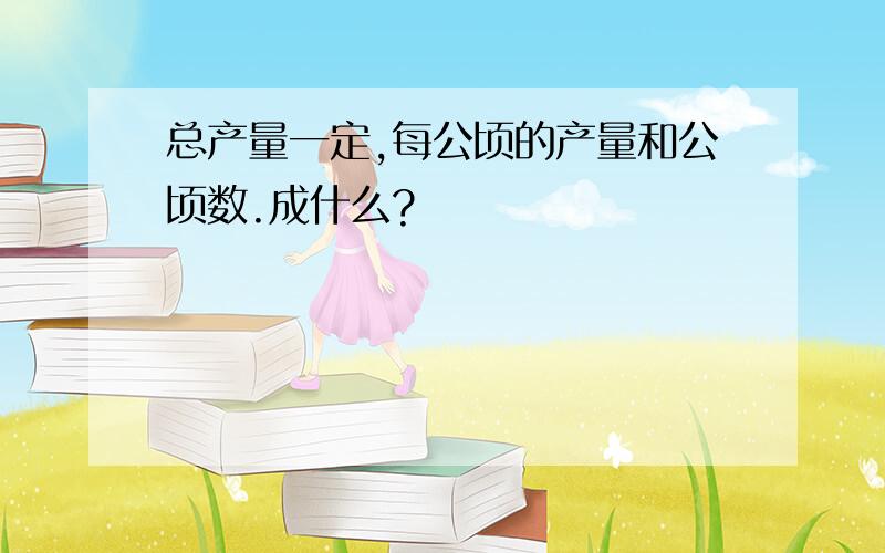 总产量一定,每公顷的产量和公顷数.成什么?