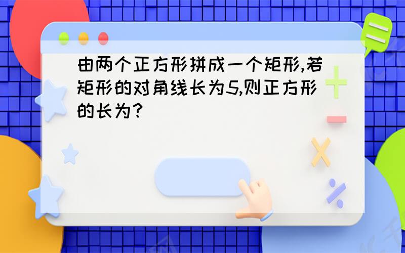 由两个正方形拼成一个矩形,若矩形的对角线长为5,则正方形的长为?