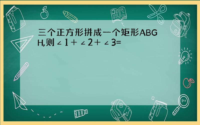 三个正方形拼成一个矩形ABGH,则∠1＋∠2＋∠3=