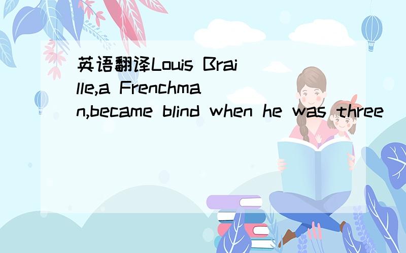 英语翻译Louis Braille,a Frenchman,became blind when he was three