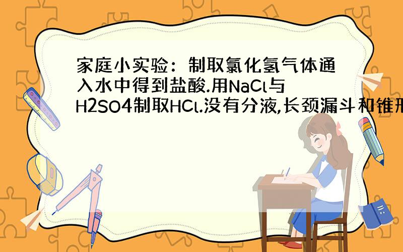 家庭小实验：制取氯化氢气体通入水中得到盐酸.用NaCl与H2SO4制取HCl.没有分液,长颈漏斗和锥形瓶,但有