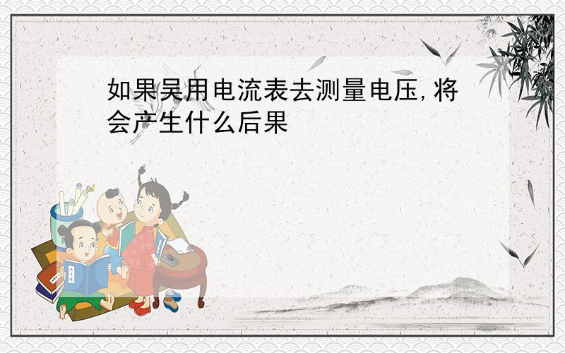 如果吴用电流表去测量电压,将会产生什么后果