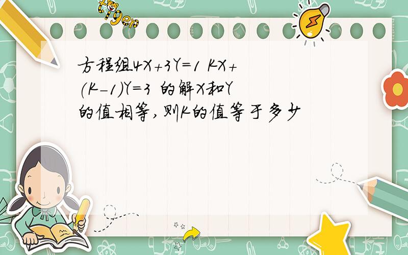 方程组4X+3Y=1 KX+(K-1)Y=3 的解X和Y的值相等,则K的值等于多少