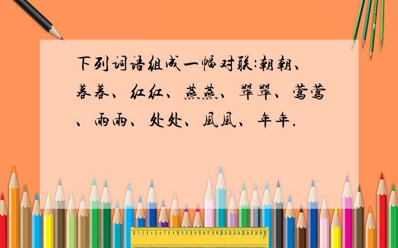 下列词语组成一幅对联:朝朝、暮暮、红红、燕燕、翠翠、莺莺、雨雨、处处、风风、年年.