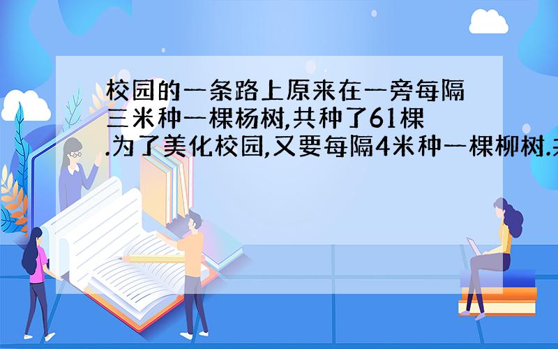 校园的一条路上原来在一旁每隔三米种一棵杨树,共种了61棵.为了美化校园,又要每隔4米种一棵柳树.共要种柳树多少棵?