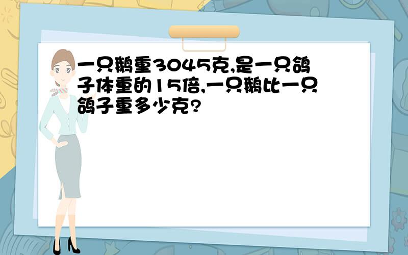 一只鹅重3045克,是一只鸽子体重的15倍,一只鹅比一只鸽子重多少克?