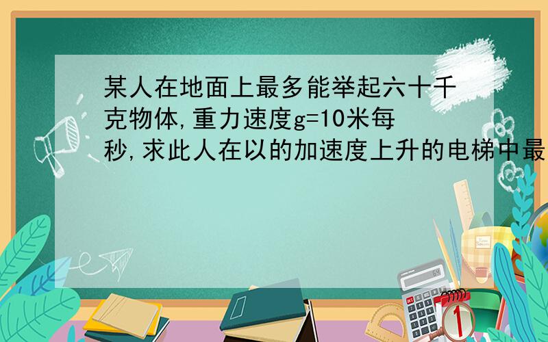 某人在地面上最多能举起六十千克物体,重力速度g=10米每秒,求此人在以的加速度上升的电梯中最多能举起多