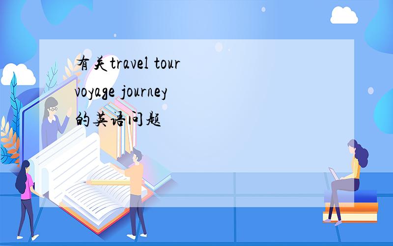 有关travel tour voyage journey的英语问题