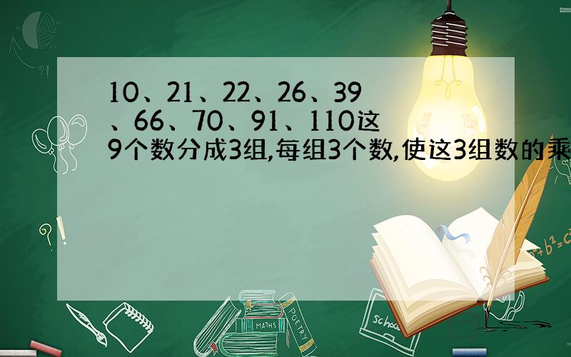 10、21、22、26、39、66、70、91、110这9个数分成3组,每组3个数,使这3组数的乘积