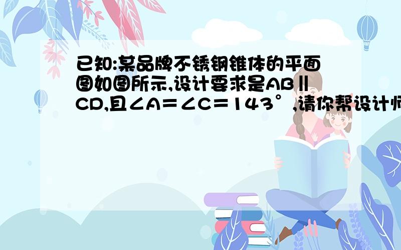 已知:某品牌不锈钢锥体的平面图如图所示,设计要求是AB‖CD,且∠A＝∠C＝143°,请你帮设计师计算一下