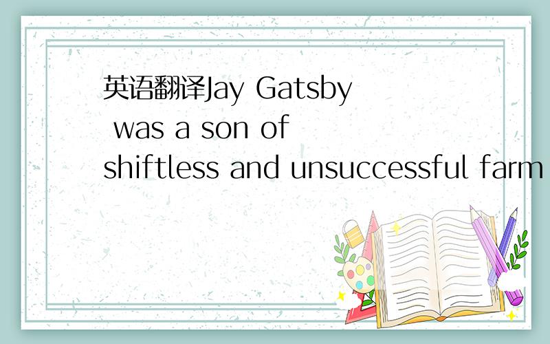 英语翻译Jay Gatsby was a son of shiftless and unsuccessful farm