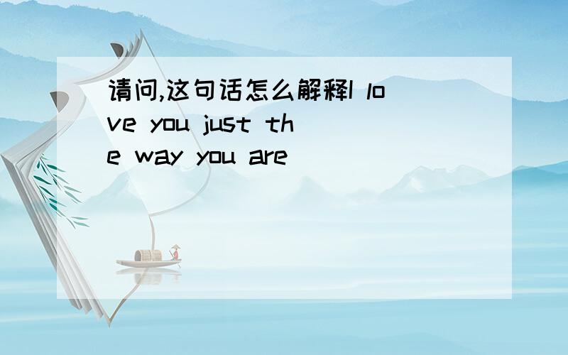 请问,这句话怎么解释I love you just the way you are