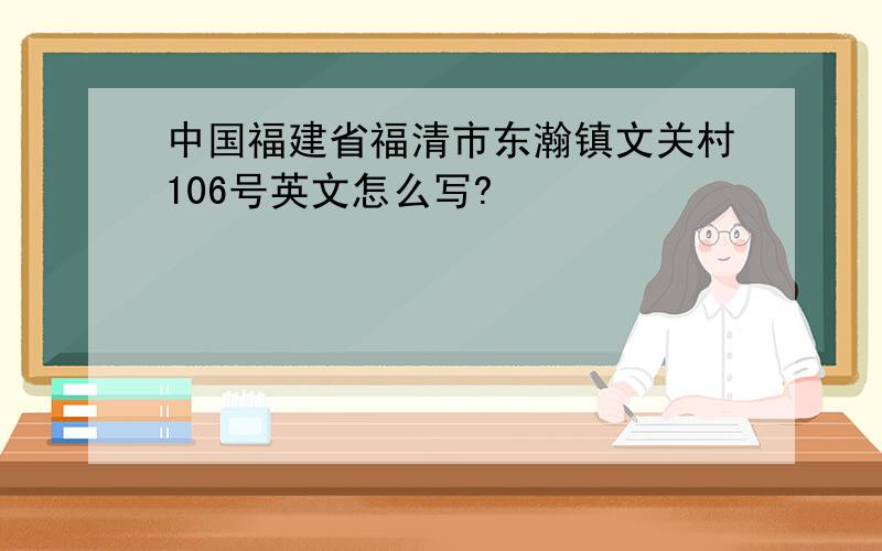 中国福建省福清市东瀚镇文关村106号英文怎么写?