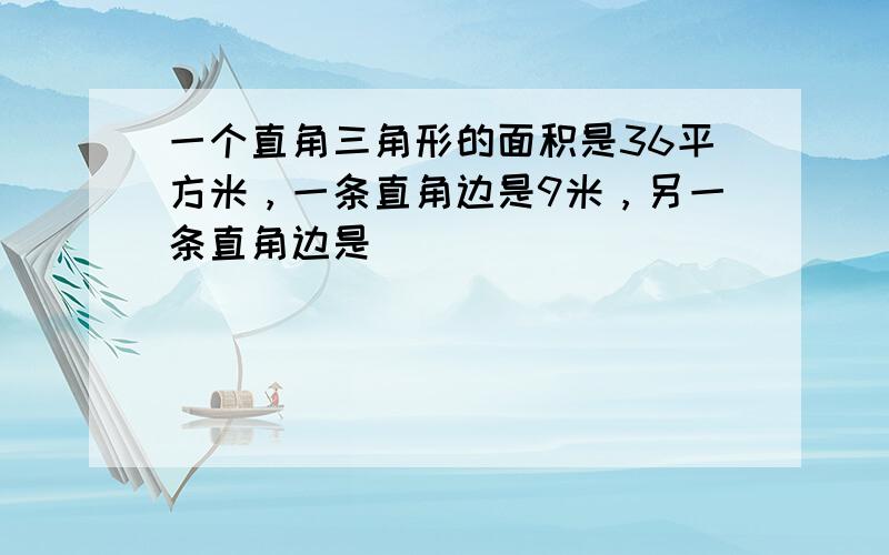 一个直角三角形的面积是36平方米，一条直角边是9米，另一条直角边是______．