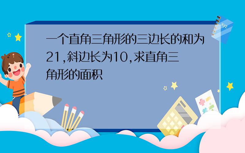 一个直角三角形的三边长的和为21,斜边长为10,求直角三角形的面积