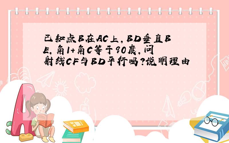 已知点B在AC上,BD垂直BE,角1+角C等于90度,问射线CF与BD平行吗?说明理由