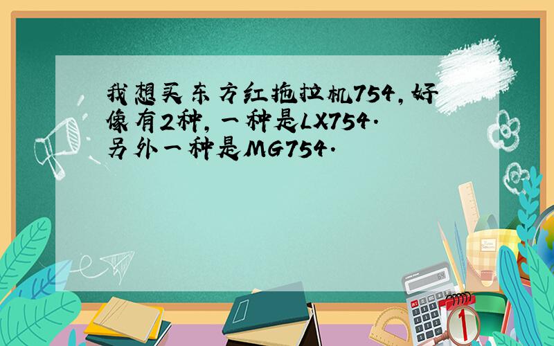 我想买东方红拖拉机754,好像有2种,一种是LX754.另外一种是MG754.