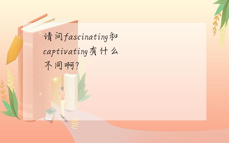 请问fascinating和captivating有什么不同啊?