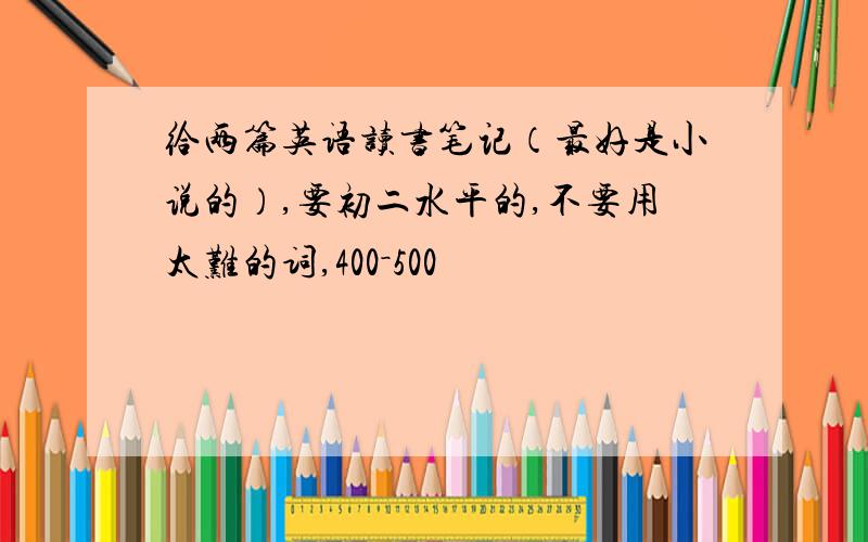 给两篇英语读书笔记（最好是小说的）,要初二水平的,不要用太难的词,400－500