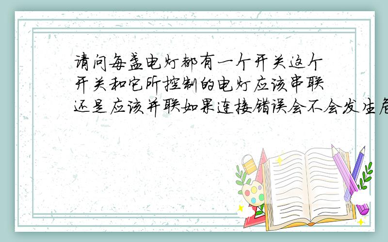 请问每盏电灯都有一个开关这个开关和它所控制的电灯应该串联还是应该并联如果连接错误会不会发生危险为什