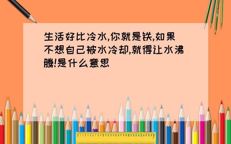 生活好比冷水,你就是铁,如果不想自己被水冷却,就得让水沸腾!是什么意思