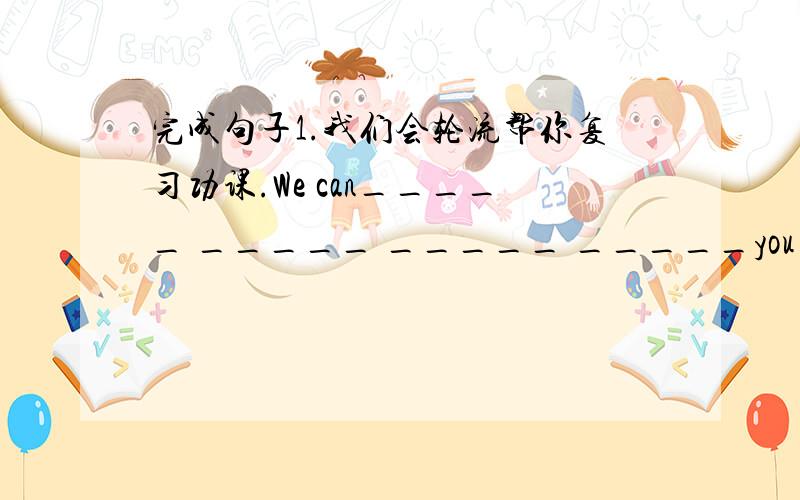 完成句子1.我们会轮流帮你复习功课.We can_____ _____ _____ _____you_____your