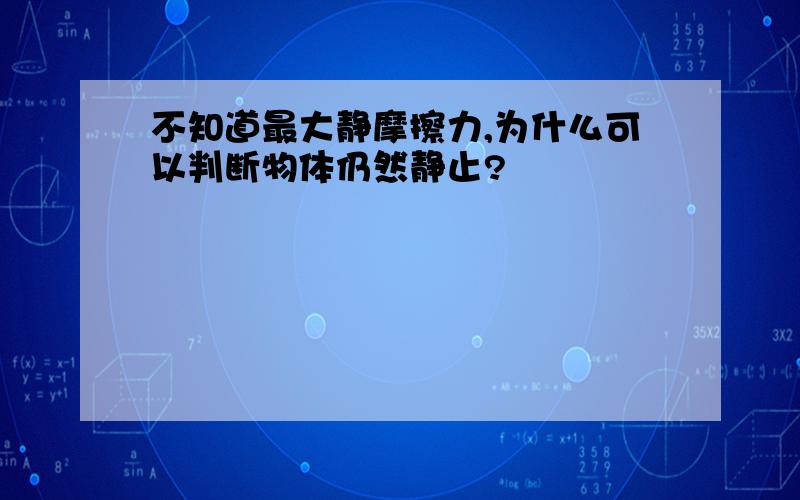 不知道最大静摩擦力,为什么可以判断物体仍然静止?