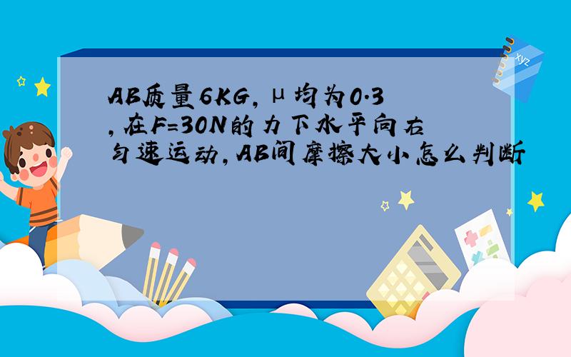 AB质量6KG,μ均为0.3,在F=30N的力下水平向右匀速运动,AB间摩擦大小怎么判断