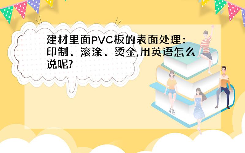 建材里面PVC板的表面处理：印制、滚涂、烫金,用英语怎么说呢?